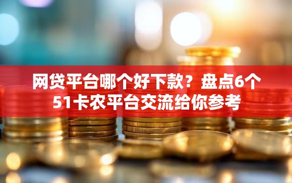 网贷平台哪个好下款?盘点6个51卡农平台交流给你参考 网贷平台哪个好下款?盘点6个51卡农平台交流给你参考
