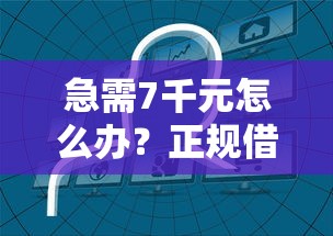 急需7千元怎么办？正规借款平台有哪些试试这6个无门槛平台