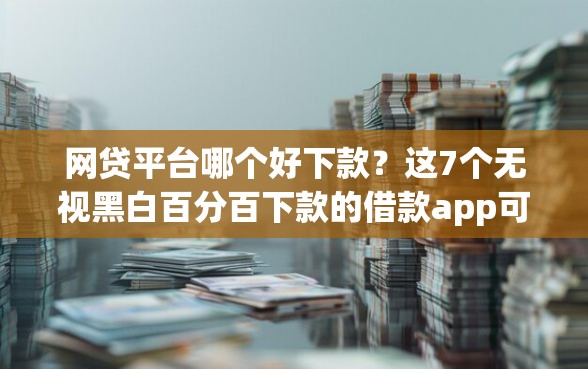 网贷平台哪个好下款?这7个无视黑白百分百下款的借款app可以试试 网贷平台哪个好下款?这7个无视黑白百分百下款的借款app可以试试