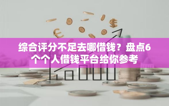 综合评分不足去哪借钱？盘点6个个人借钱平台给你参考