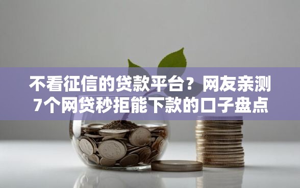 不看征信的贷款平台?网友亲测7个网贷秒拒能下款的口子盘点 不看征信的贷款平台?网友亲测7个网贷秒拒能下款的口子盘点