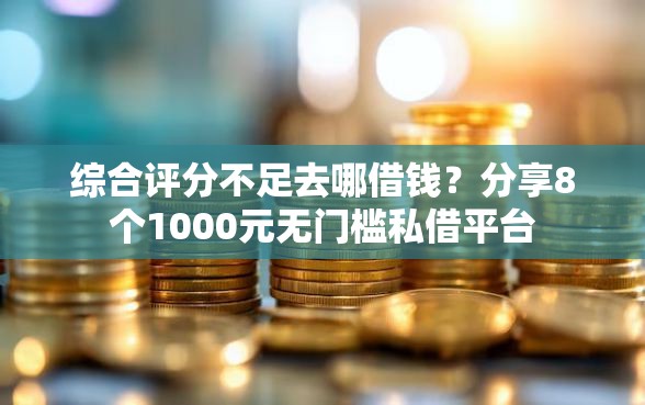 综合评分不足去哪借钱?分享8个1000元无门槛私借平台 综合评分不足去哪借钱?分享8个1000元无门槛私借平台
