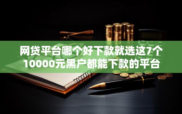网贷平台哪个好下款就选这7个10000元黑户都能下款的平台