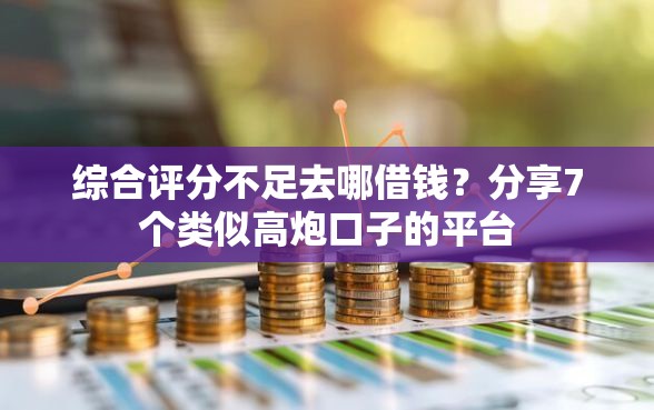 综合评分不足去哪借钱？分享7个类似高炮口子的平台