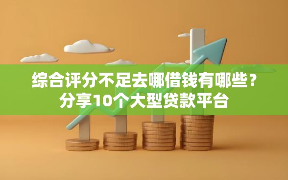 综合评分不足去哪借钱有哪些？分享10个大型贷款平台