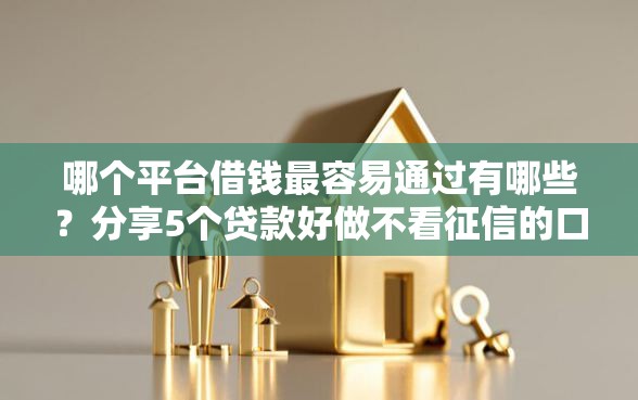 哪个平台借钱最容易通过有哪些?分享5个贷款好做不看征信的口子 哪个平台借钱最容易通过有哪些?分享5个贷款好做不看征信的口子