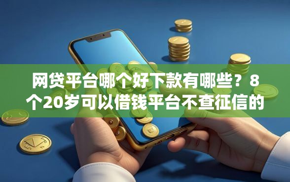 网贷平台哪个好下款有哪些?8个20岁可以借钱平台不查征信的app推荐给你 网贷平台哪个好下款有哪些?8个20岁可以借钱平台不查征信的app推荐给你