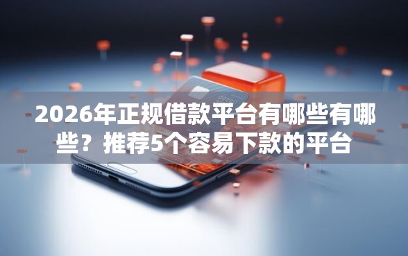 2026年正规借款平台有哪些有哪些?推荐5个容易下款的平台 2026年正规借款平台有哪些有哪些?推荐5个容易下款的平台