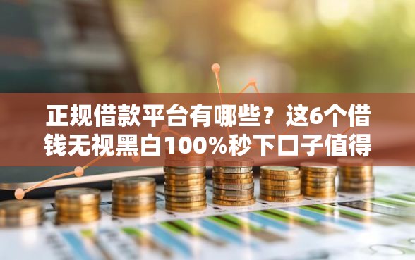 正规借款平台有哪些?这6个借钱无视黑白100%秒下口子值得一试 正规借款平台有哪些?这6个借钱无视黑白100%秒下口子值得一试