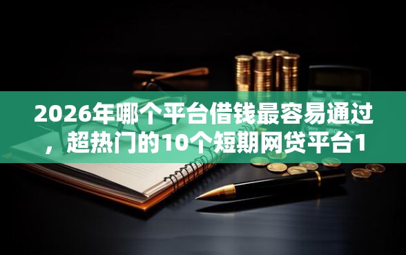 2026年哪个平台借钱最容易通过，超热门的10个短期网贷平台15天推荐