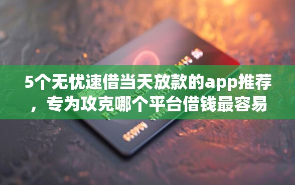 5个无忧速借当天放款的app推荐，专为攻克哪个平台借钱最容易通过难题