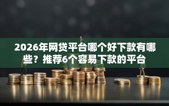 2026年网贷平台哪个好下款有哪些？推荐6个容易下款的平台