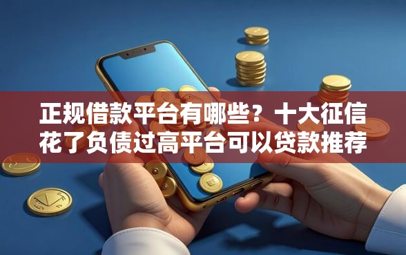正规借款平台有哪些？十大征信花了负债过高平台可以贷款推荐