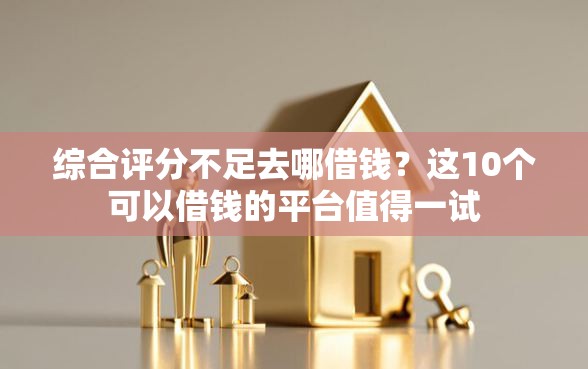 综合评分不足去哪借钱?这10个可以借钱的平台值得一试 综合评分不足去哪借钱?这10个可以借钱的平台值得一试