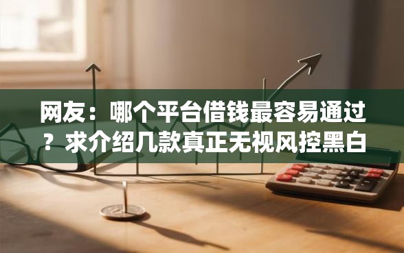 网友:哪个平台借钱最容易通过?求介绍几款真正无视风控黑白的网贷app 网友:哪个平台借钱最容易通过?求介绍几款真正无视风控黑白的网贷app