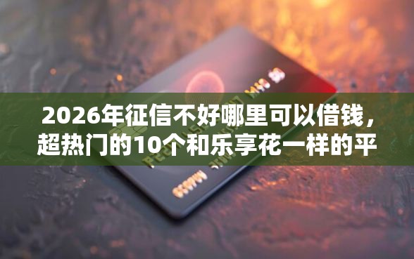 2026年征信不好哪里可以借钱,超热门的10个和乐享花一样的平台推荐 2026年征信不好哪里可以借钱,超热门的10个和乐享花一样的平台推荐