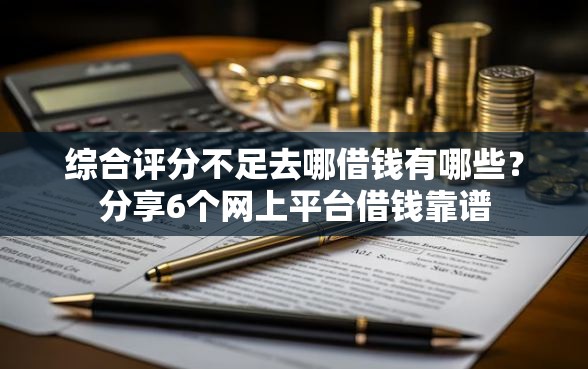 综合评分不足去哪借钱有哪些？分享6个网上平台借钱靠谱