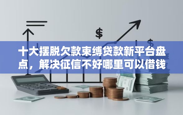 十大摆脱欠款束缚贷款新平台盘点，解决征信不好哪里可以借钱的问题