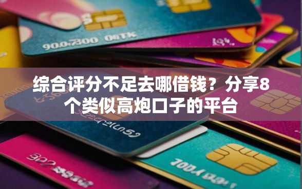 综合评分不足去哪借钱？分享8个类似高炮口子的平台