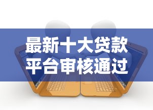 最新十大贷款平台审核通过的几率高，专治正规借款平台有哪些