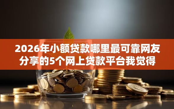 2026年小额贷款哪里最可靠网友分享的5个网上贷款平台我觉得不错! 2026年小额贷款哪里最可靠网友分享的5个网上贷款平台我觉得不错!