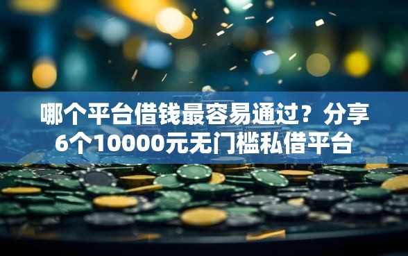 哪个平台借钱最容易通过？分享6个10000元无门槛私借平台