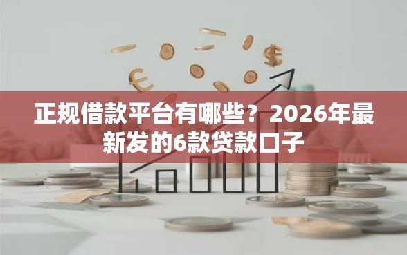 正规借款平台有哪些?2026年最新发的6款贷款口子 正规借款平台有哪些?2026年最新发的6款贷款口子