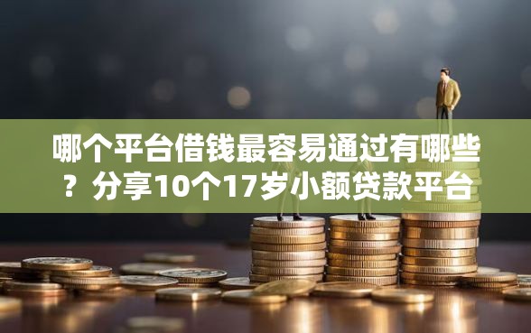 哪个平台借钱最容易通过有哪些？分享10个17岁小额贷款平台