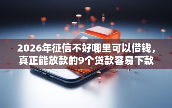 2026年征信不好哪里可以借钱，真正能放款的9个贷款容易下款的平台推荐