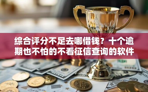 综合评分不足去哪借钱？十个逾期也不怕的不看征信查询的软件