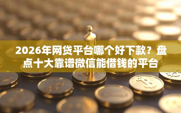 2026年网贷平台哪个好下款？盘点十大靠谱微信能借钱的平台