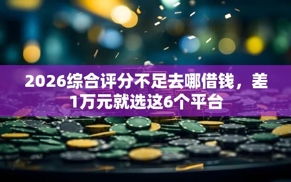 2026综合评分不足去哪借钱,差1万元就选这6个平台 2026综合评分不足去哪借钱,差1万元就选这6个平台