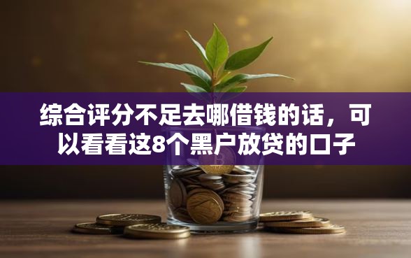 综合评分不足去哪借钱的话，可以看看这8个黑户放贷的口子