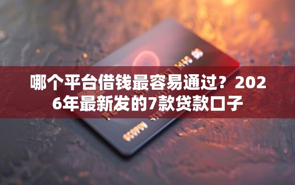 哪个平台借钱最容易通过?2026年最新发的7款贷款口子 哪个平台借钱最容易通过?2026年最新发的7款贷款口子