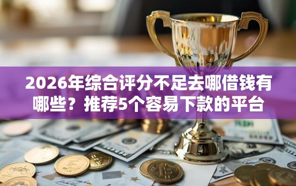 2026年综合评分不足去哪借钱有哪些？推荐5个容易下款的平台
