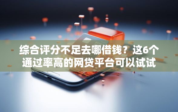 综合评分不足去哪借钱？这6个通过率高的网贷平台可以试试