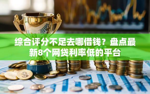 综合评分不足去哪借钱？盘点最新8个网贷利率低的平台