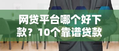 网贷平台哪个好下款?10个靠谱贷款咨询平台推荐 网贷平台哪个好下款?10个靠谱贷款咨询平台推荐