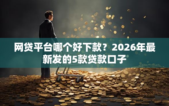 网贷平台哪个好下款？2026年最新发的5款贷款口子
