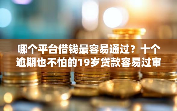 哪个平台借钱最容易通过？十个逾期也不怕的19岁贷款容易过审批的app
