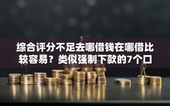 综合评分不足去哪借钱在哪借比较容易？类似强制下款的7个口子参考