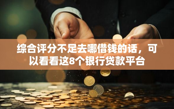 综合评分不足去哪借钱的话，可以看看这8个银行贷款平台