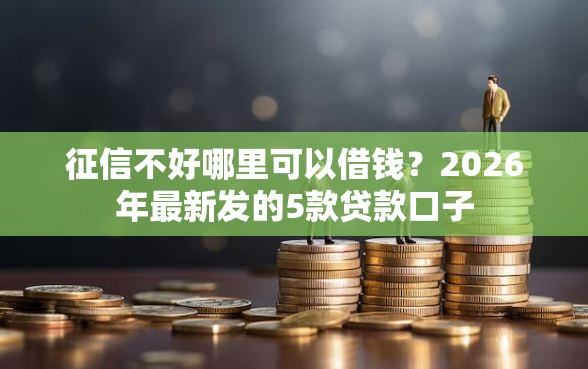 征信不好哪里可以借钱？2026年最新发的5款贷款口子