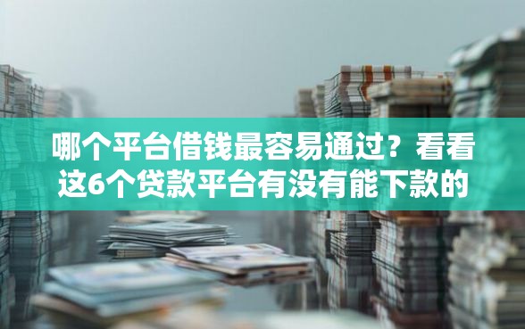 哪个平台借钱最容易通过?看看这6个贷款平台有没有能下款的 哪个平台借钱最容易通过?看看这6个贷款平台有没有能下款的