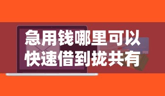 急用钱哪里可以快速借到拢共有哪些选择？7个网络小额贷款平台详解