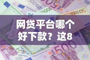 网贷平台哪个好下款？这8个好的贷款平台利息低可以试试