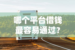 哪个平台借钱最容易通过？8千元无门槛借款平台推荐，5个靠谱的车抵押贷款平台盘点