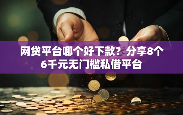 网贷平台哪个好下款？分享8个6千元无门槛私借平台