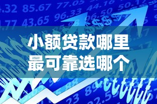 小额贷款哪里最可靠选哪个平台？7个额度高容易通过的平台推荐