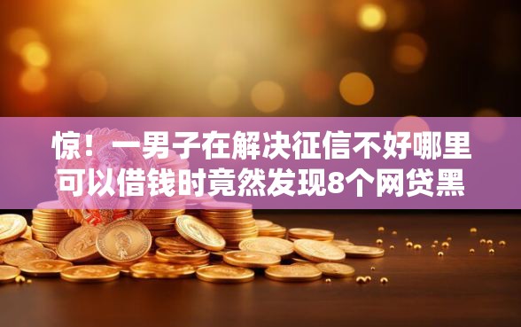 惊!一男子在解决征信不好哪里可以借钱时竟然发现8个网贷黑名单能在平台借钱,事后分享了出来 惊!一男子在解决征信不好哪里可以借钱时竟然发现8个网贷黑名单能在平台借钱,事后分享了出来